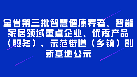 全省第三批智慧健康养老、智能家居领域重点企业、产品（服务）、示范街道（乡镇）创新基地